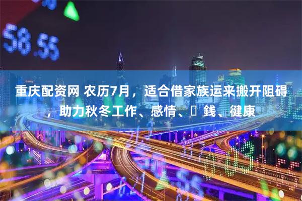 重庆配资网 农历7月，适合借家族运来搬开阻碍，助力秋冬工作、感情、⾦銭、徤康