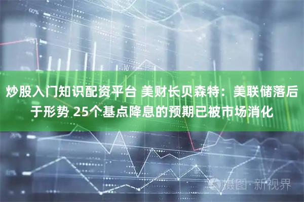 炒股入门知识配资平台 美财长贝森特：美联储落后于形势 25个基点降息的预期已被市场消化