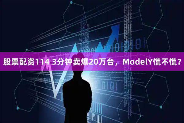 股票配资114 3分钟卖爆20万台，ModelY慌不慌？