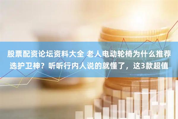 股票配资论坛资料大全 老人电动轮椅为什么推荐选护卫神？听听行内人说的就懂了，这3款超值