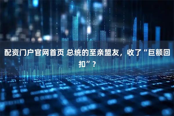 配资门户官网首页 总统的至亲盟友，收了“巨额回扣”？