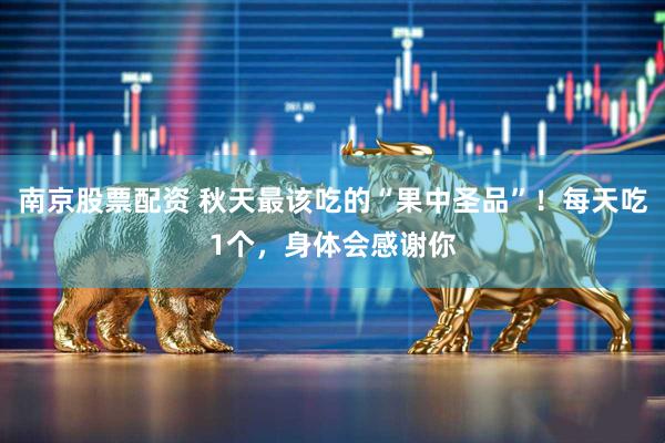 南京股票配资 秋天最该吃的“果中圣品”！每天吃1个，身体会感谢你