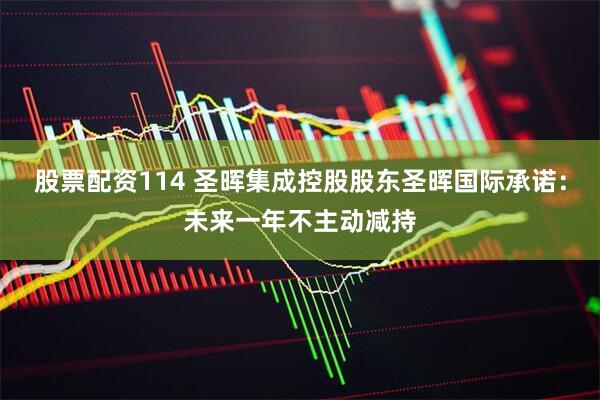 股票配资114 圣晖集成控股股东圣晖国际承诺：未来一年不主动减持