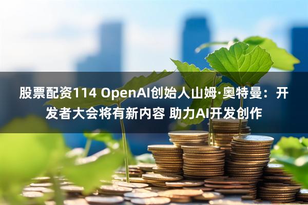 股票配资114 OpenAI创始人山姆·奥特曼：开发者大会将有新内容 助力AI开发创作