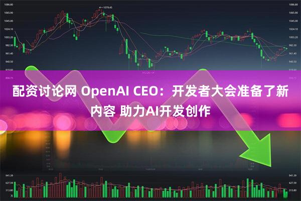 配资讨论网 OpenAI CEO：开发者大会准备了新内容 助力AI开发创作