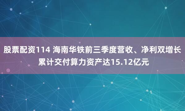 股票配资114 海南华铁前三季度营收、净利双增长 累计交付算力资产达15.12亿元