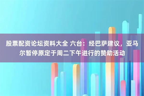 股票配资论坛资料大全 六台：经巴萨建议，亚马尔暂停原定于周二下午进行的赞助活动