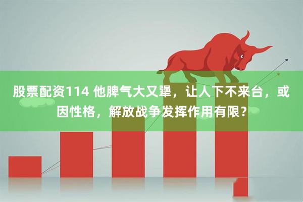 股票配资114 他脾气大又犟，让人下不来台，或因性格，解放战争发挥作用有限？