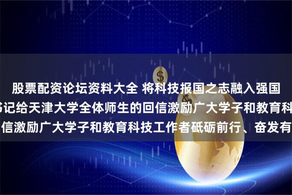 股票配资论坛资料大全 将科技报国之志融入强国复兴伟业——习近平总书记给天津大学全体师生的回信激励广大学子和教育科技工作者砥砺前行、奋发有为