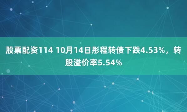股票配资114 10月14日彤程转债下跌4.53%，转股溢价率5.54%