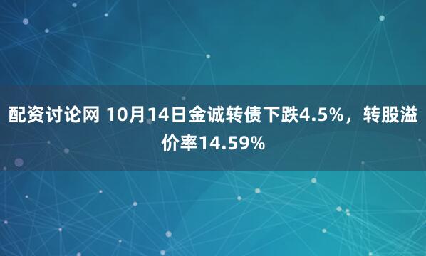 配资讨论网 10月14日金诚转债下跌4.5%，转股溢价率14.59%