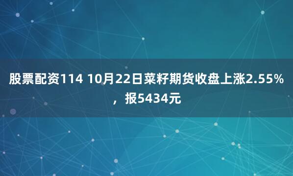 股票配资114 10月22日菜籽期货收盘上涨2.55%，报5434元