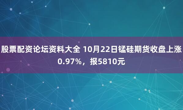 股票配资论坛资料大全 10月22日锰硅期货收盘上涨0.97%，报5810元
