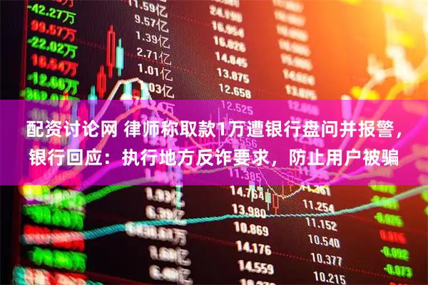 配资讨论网 律师称取款1万遭银行盘问并报警，银行回应：执行地方反诈要求，防止用户被骗