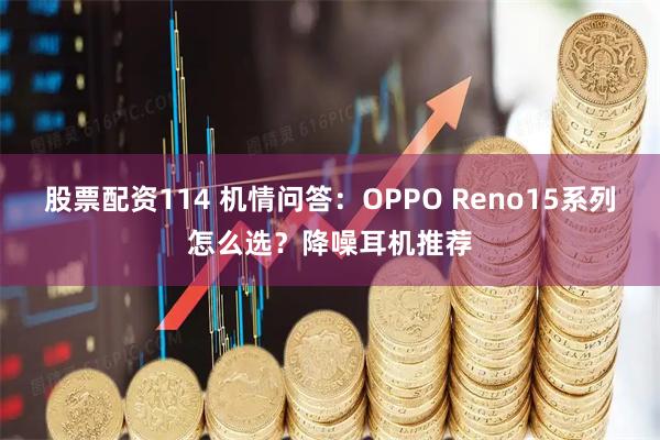 股票配资114 机情问答：OPPO Reno15系列怎么选？降噪耳机推荐