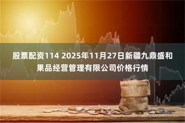 股票配资114 2025年11月27日新疆九鼎盛和果品经营管理有限公司价格行情