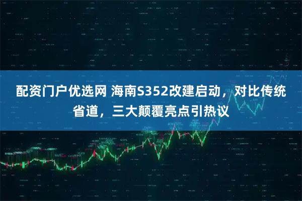 配资门户优选网 海南S352改建启动，对比传统省道，三大颠覆亮点引热议