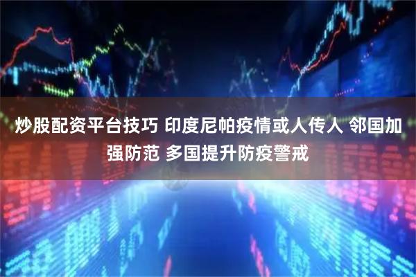 炒股配资平台技巧 印度尼帕疫情或人传人 邻国加强防范 多国提升防疫警戒