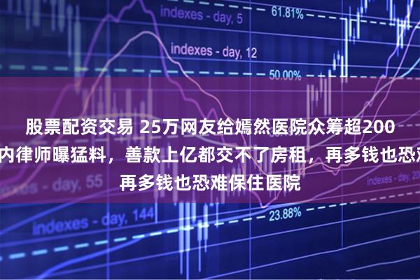 股票配资交易 25万网友给嫣然医院众筹超2000万后，业内律师曝猛料，善款上亿都交不了房租，再多钱也恐难保住医院