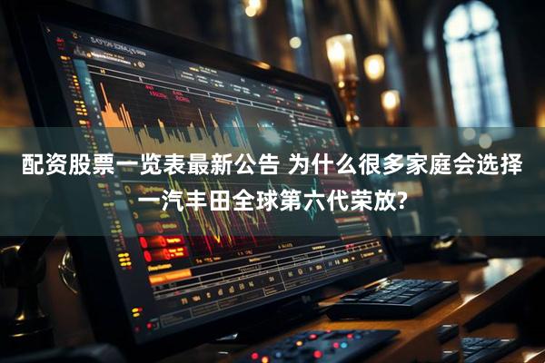 配资股票一览表最新公告 为什么很多家庭会选择一汽丰田全球第六代荣放?