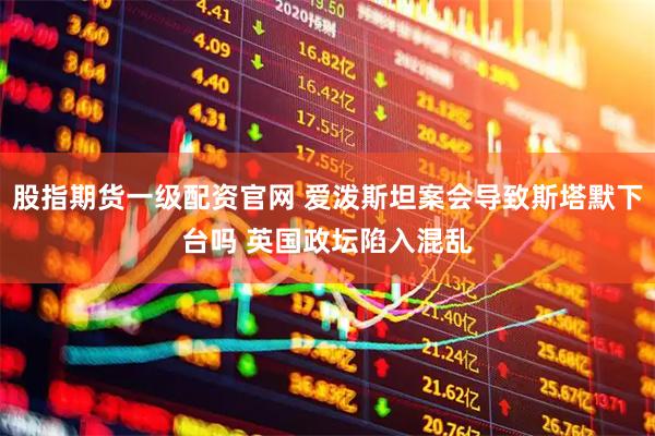 股指期货一级配资官网 爱泼斯坦案会导致斯塔默下台吗 英国政坛陷入混乱