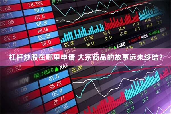 杠杆炒股在哪里申请 大宗商品的故事远未终结？