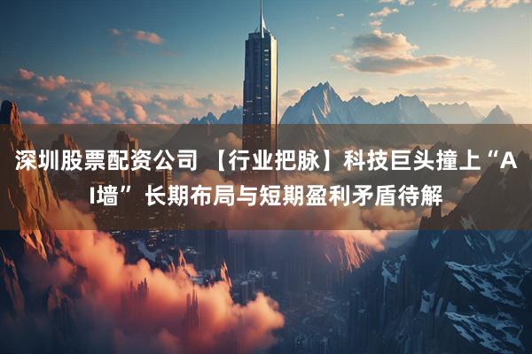 深圳股票配资公司 【行业把脉】科技巨头撞上“AI墙” 长期布局与短期盈利矛盾待解