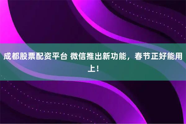 成都股票配资平台 微信推出新功能，春节正好能用上！