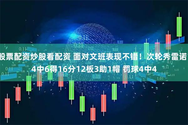 股票配资炒股看配资 面对文班表现不错！次轮秀雷诺14中6得16分12板3助1帽 罚球4中4
