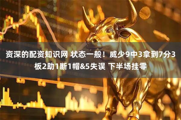 资深的配资知识网 状态一般！威少9中3拿到7分3板2助1断1帽&5失误 下半场挂零