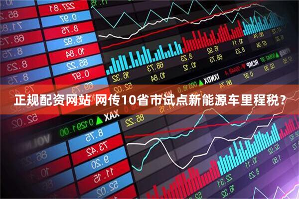 正规配资网站 网传10省市试点新能源车里程税？