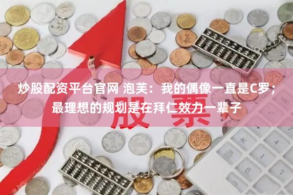炒股配资平台官网 泡芙：我的偶像一直是C罗；最理想的规划是在拜仁效力一辈子