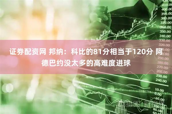 证劵配资网 邦纳：科比的81分相当于120分 阿德巴约没太多的高难度进球