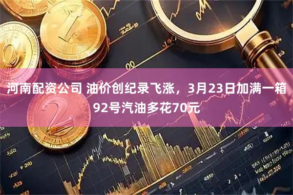 河南配资公司 油价创纪录飞涨，3月23日加满一箱92号汽油多花70元