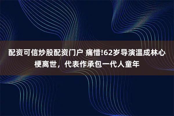 配资可信炒股配资门户 痛惜!62岁导演温成林心梗离世，代表作承包一代人童年