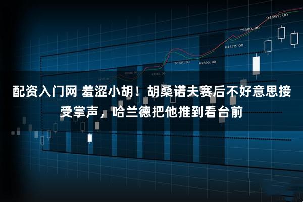 配资入门网 羞涩小胡！胡桑诺夫赛后不好意思接受掌声，哈兰德把他推到看台前