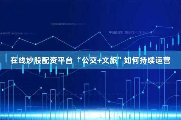 在线炒股配资平台 “公交+文旅”如何持续运营