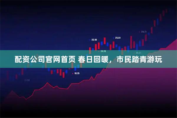 配资公司官网首页 春日回暖，市民踏青游玩