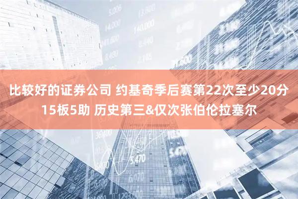 比较好的证券公司 约基奇季后赛第22次至少20分15板5助 历史第三&仅次张伯伦拉塞尔