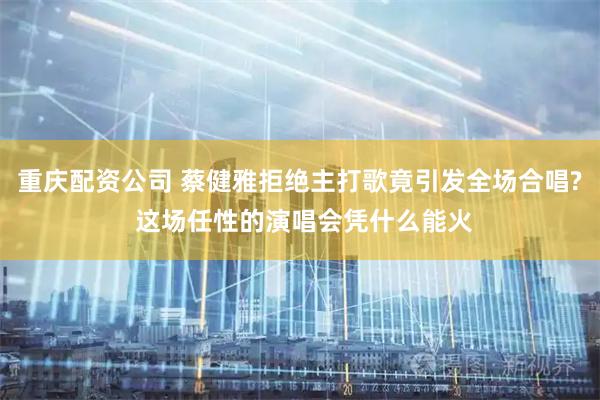 重庆配资公司 蔡健雅拒绝主打歌竟引发全场合唱? 这场任性的演唱会凭什么能火