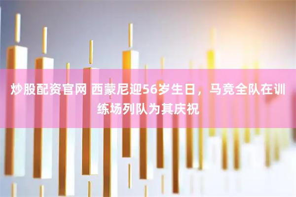 炒股配资官网 西蒙尼迎56岁生日，马竞全队在训练场列队为其庆祝