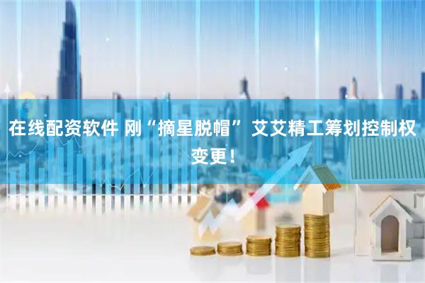 在线配资软件 刚“摘星脱帽” 艾艾精工筹划控制权变更！