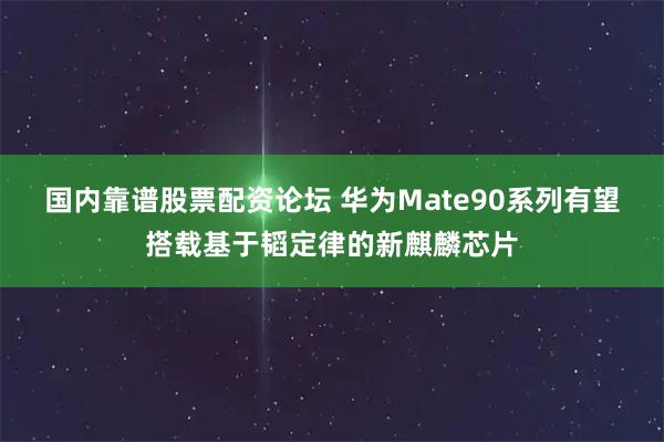 国内靠谱股票配资论坛 华为Mate90系列有望搭载基于韬定律的新麒麟芯片