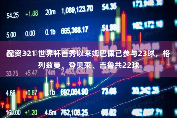 配资321 世界杯首秀以来姆巴佩已参与23球，格列兹曼、登贝莱、吉鲁共22球