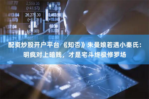 配资炒股开户平台 《知否》朱曼娘若遇小秦氏：明疯对上暗贱，才是宅斗终极修罗场