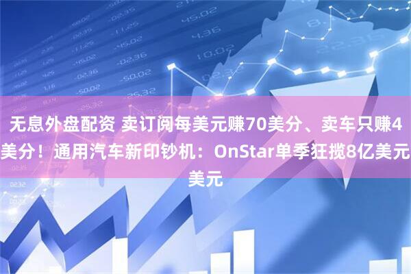 无息外盘配资 卖订阅每美元赚70美分、卖车只赚4美分！通用汽车新印钞机：OnStar单季狂揽8亿美元
