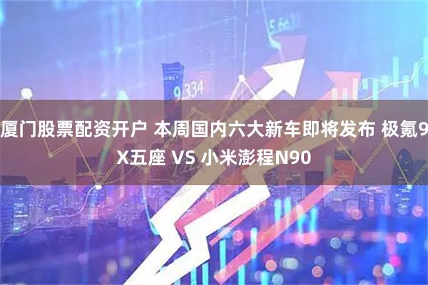 厦门股票配资开户 本周国内六大新车即将发布 极氪9X五座 VS 小米澎程N90