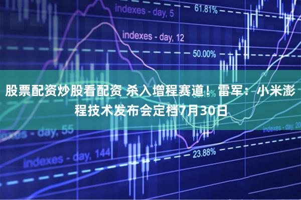 股票配资炒股看配资 杀入增程赛道！雷军：小米澎程技术发布会定档7月30日