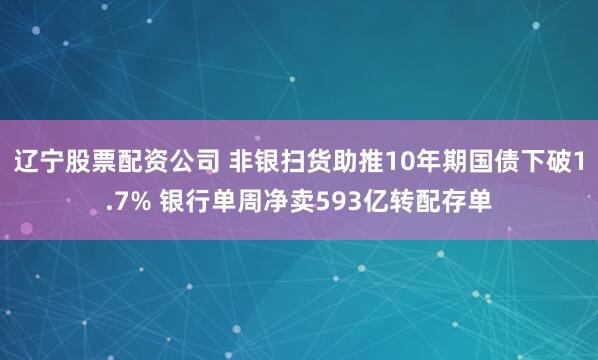 辽宁股票配资公司 非银扫货助推10年期国债下破1.7% 银行单周净卖593亿转配存单