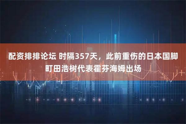 配资排排论坛 时隔357天，此前重伤的日本国脚町田浩树代表霍芬海姆出场